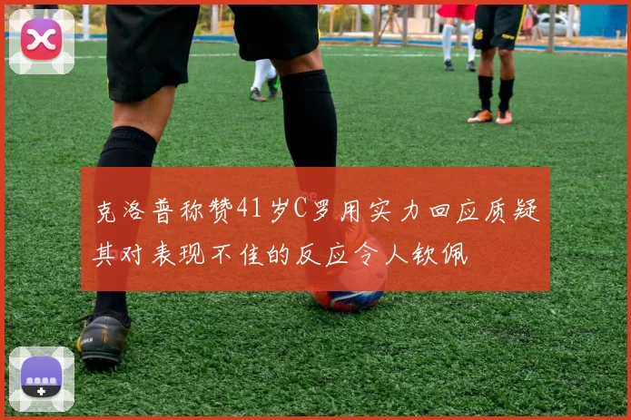 克洛普称赞41岁C罗用实力回应质疑其对表现不佳的反应令人钦佩