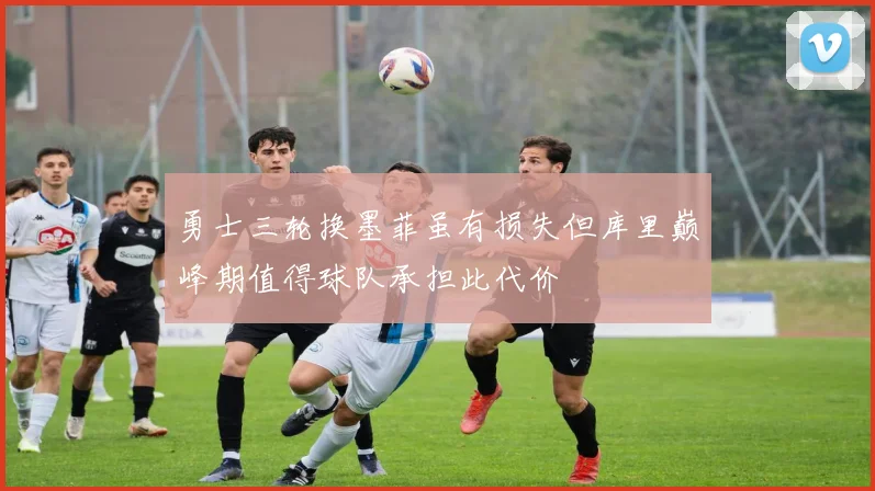 勇士三轮换墨菲虽有损失但库里巅峰期值得球队承担此代价